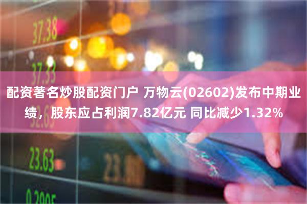 配资著名炒股配资门户 万物云(02602)发布中期业绩，股东应占利润7.82亿元 同比减少1.32%