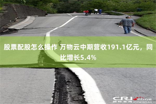 股票配股怎么操作 万物云中期营收191.1亿元，同比增长5.4%