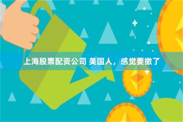 上海股票配资公司 美国人，感觉要撤了