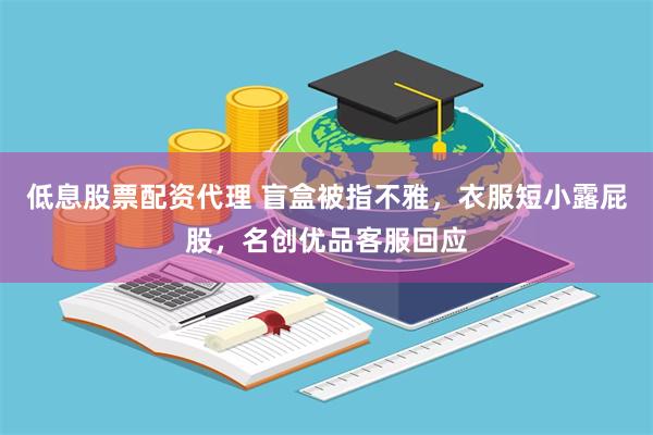 低息股票配资代理 盲盒被指不雅，衣服短小露屁股，名创优品客服回应