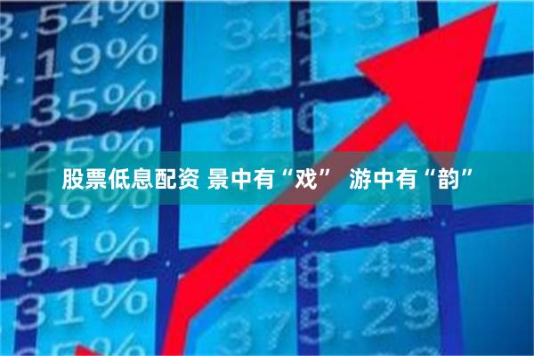 股票低息配资 景中有“戏”  游中有“韵”