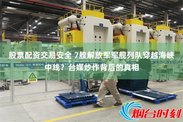 股票配资交易安全 7艘解放军军舰列队穿越海峡中线？台媒炒作背后的真相