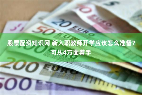 股票配资知识网 新入职教师开学应该怎么准备？可从4方面着手