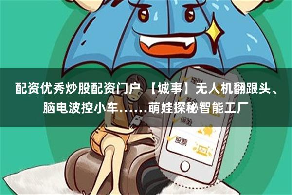 配资优秀炒股配资门户 【城事】无人机翻跟头、脑电波控小车……萌娃探秘智能工厂