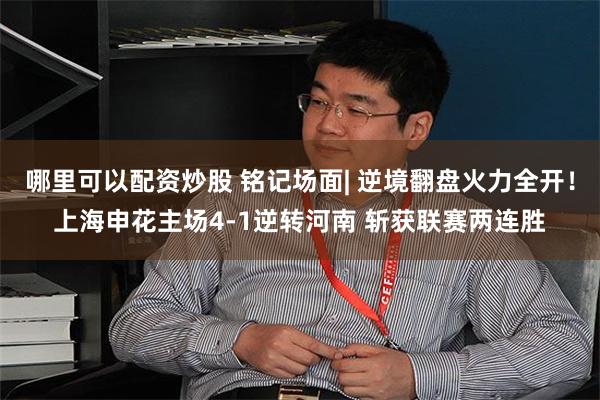哪里可以配资炒股 铭记场面| 逆境翻盘火力全开！上海申花主场4-1逆转河南 斩获联赛两连胜