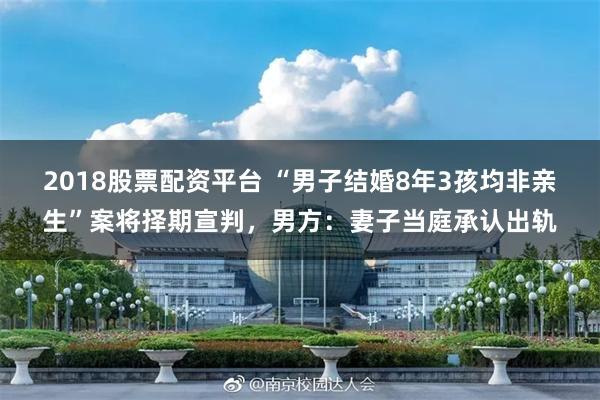 2018股票配资平台 “男子结婚8年3孩均非亲生”案将择期宣判，男方：妻子当庭承认出轨