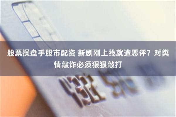 股票操盘手股市配资 新剧刚上线就遭恶评？对舆情敲诈必须狠狠敲打