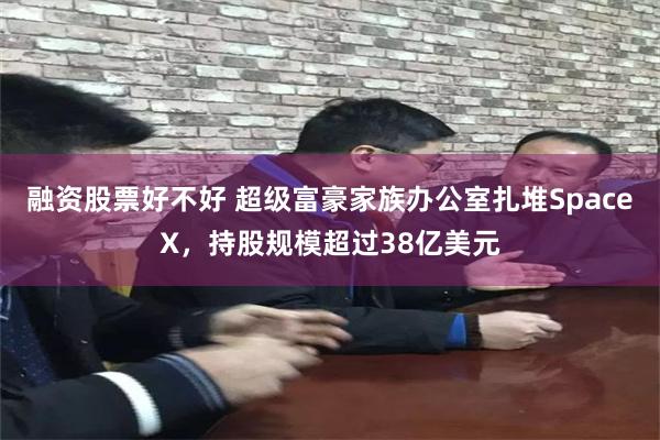 融资股票好不好 超级富豪家族办公室扎堆SpaceX，持股规模超过38亿美元