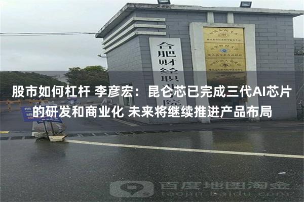 股市如何杠杆 李彦宏:昆仑芯已完成三代AI芯片的研发和商业化 未来将继续推进产品布局