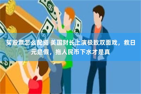 买股票怎么配资 美国财长上演极致双面戏，救日元是假，拖人民币下水才是真