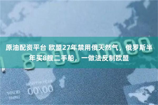 原油配资平台 欧盟27年禁用俄天然气，俄罗斯半年买8艘二手船，一做法反制欧盟