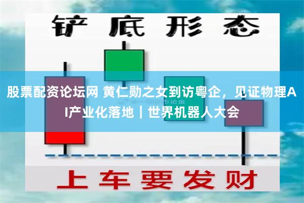 股票配资论坛网 黄仁勋之女到访粤企，见证物理AI产业化落地｜世界机器人大会