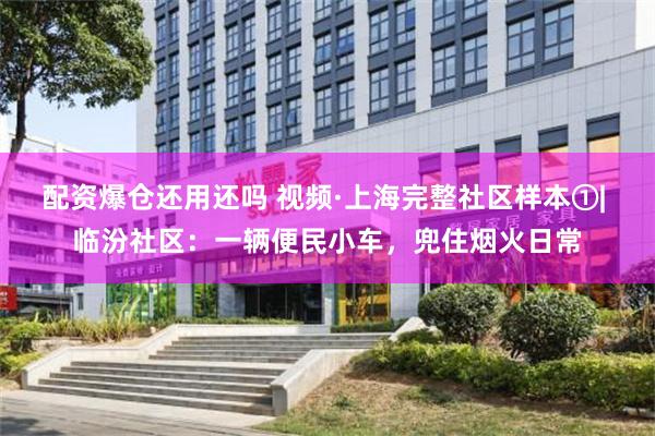 配资爆仓还用还吗 视频·上海完整社区样本①| 临汾社区：一辆便民小车，兜住烟火日常