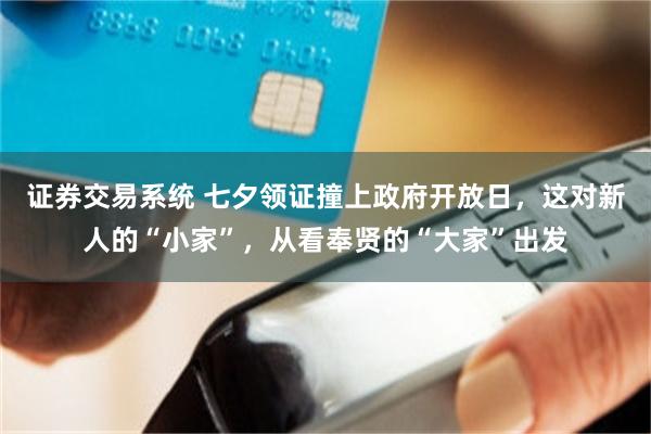证券交易系统 七夕领证撞上政府开放日，这对新人的“小家”，从看奉贤的“大家”出发