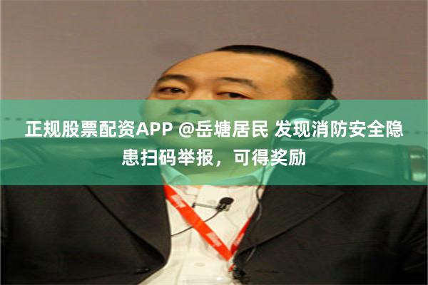 正规股票配资APP @岳塘居民 发现消防安全隐患扫码举报，可得奖励