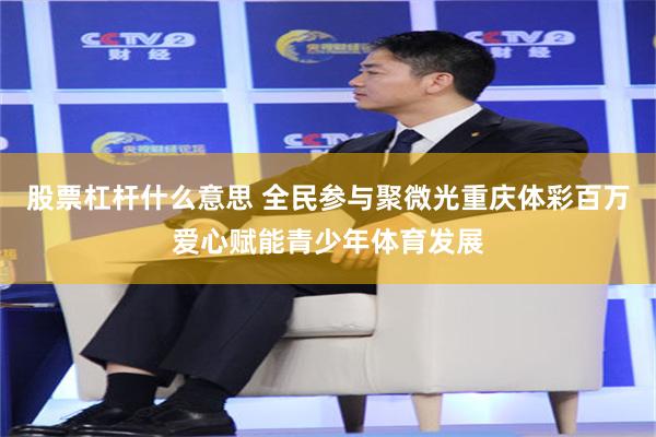 股票杠杆什么意思 全民参与聚微光重庆体彩百万爱心赋能青少年体育发展