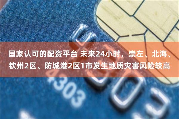 国家认可的配资平台 未来24小时，崇左、北海、钦州2区、防城港2区1市发生地质灾害风险较高