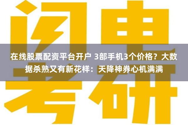 在线股票配资平台开户 3部手机3个价格？大数据杀熟又有新花样：天降神券心机满满