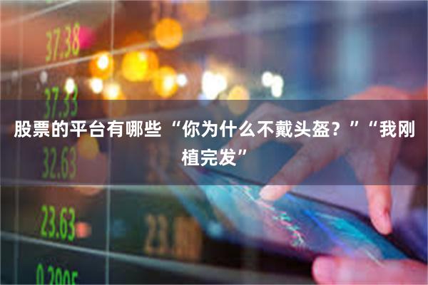 股票的平台有哪些 “你为什么不戴头盔？”“我刚植完发”