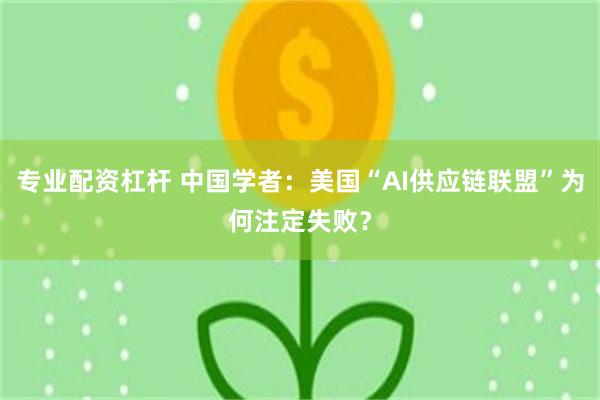 专业配资杠杆 中国学者：美国“AI供应链联盟”为何注定失败？