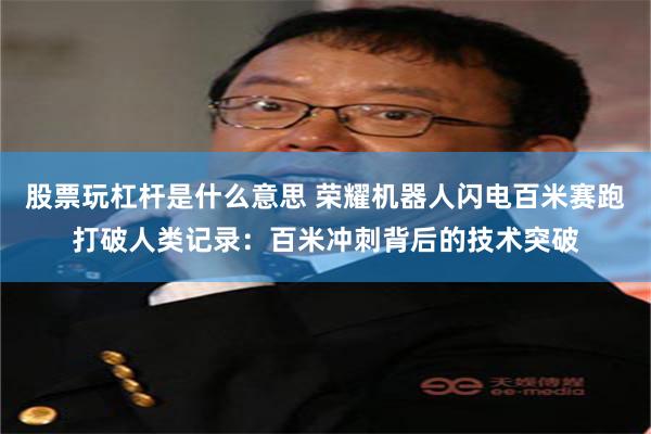 股票玩杠杆是什么意思 荣耀机器人闪电百米赛跑打破人类记录：百米冲刺背后的技术突破