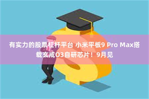 有实力的股票杠杆平台 小米平板9 Pro Max搭载玄戒O3自研芯片！9月见
