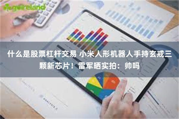 什么是股票杠杆交易 小米人形机器人手持玄戒三颗新芯片！雷军晒实拍：帅吗