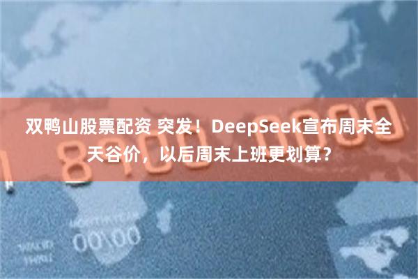 双鸭山股票配资 突发！DeepSeek宣布周末全天谷价，以后周末上班更划算？