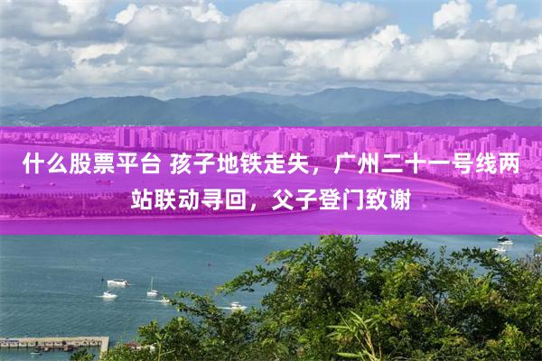 什么股票平台 孩子地铁走失，广州二十一号线两站联动寻回，父子登门致谢