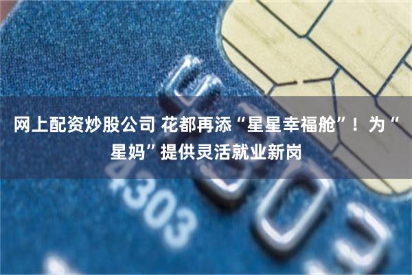 网上配资炒股公司 花都再添“星星幸福舱”！为“星妈”提供灵活就业新岗