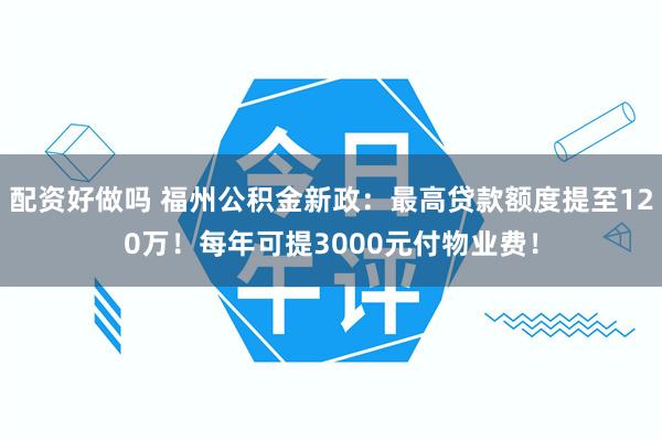 配资好做吗 福州公积金新政：最高贷款额度提至120万！每年可提3000元付物业费！