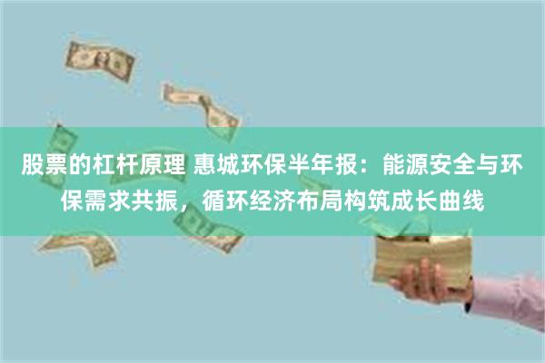 股票的杠杆原理 惠城环保半年报：能源安全与环保需求共振，循环经济布局构筑成长曲线