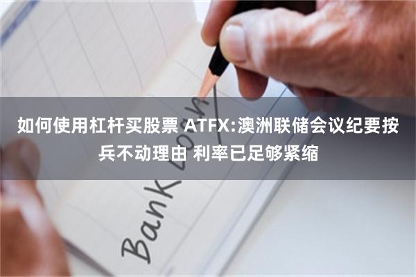如何使用杠杆买股票 ATFX:澳洲联储会议纪要按兵不动理由 利率已足够紧缩