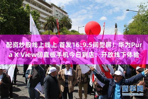 配资炒股线上线上 首发16:9.5阔型屏！华为Pura X View阔直板手机今日到店：开放线下体验