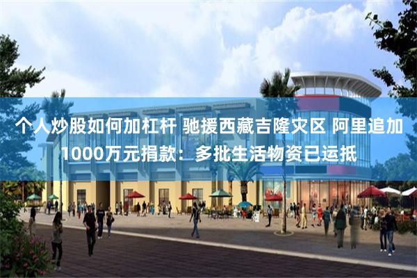 个人炒股如何加杠杆 驰援西藏吉隆灾区 阿里追加1000万元捐款:多批生活物资已运抵