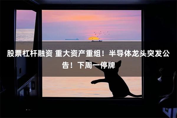 股票杠杆融资 重大资产重组！半导体龙头突发公告！下周一停牌