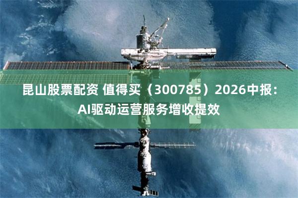 昆山股票配资 值得买（300785）2026中报：AI驱动运营服务增收提效