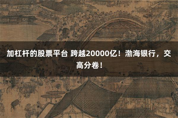 加杠杆的股票平台 跨越20000亿！渤海银行，交高分卷！
