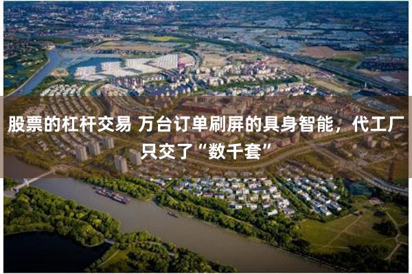 股票的杠杆交易 万台订单刷屏的具身智能，代工厂只交了“数千套”
