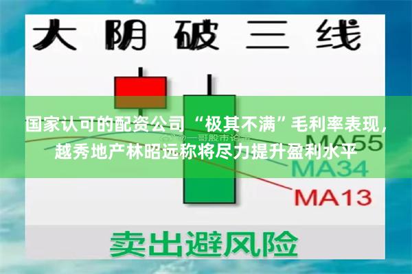 国家认可的配资公司 “极其不满”毛利率表现，越秀地产林昭远称将尽力提升盈利水平