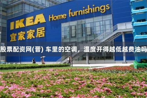 股票配资网(晋) 车里的空调，温度开得越低越费油吗