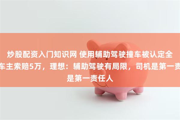 炒股配资入门知识网 使用辅助驾驶撞车被认定全责，车主索赔5万，理想：辅助驾驶有局限，司机是第一责任人