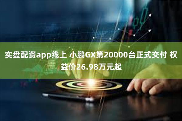 实盘配资app线上 小鹏GX第20000台正式交付 权益价26.98万元起