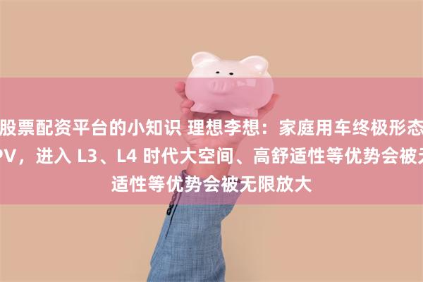 股票配资平台的小知识 理想李想：家庭用车终极形态将是 MPV，进入 L3、L4 时代大空间、高舒适性等优势会被无限放大
