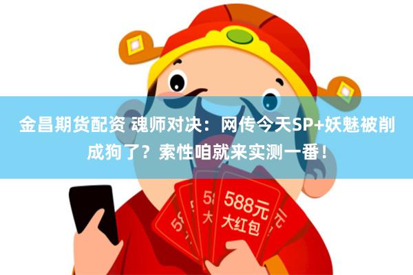 金昌期货配资 魂师对决：网传今天SP+妖魅被削成狗了？索性咱就来实测一番！