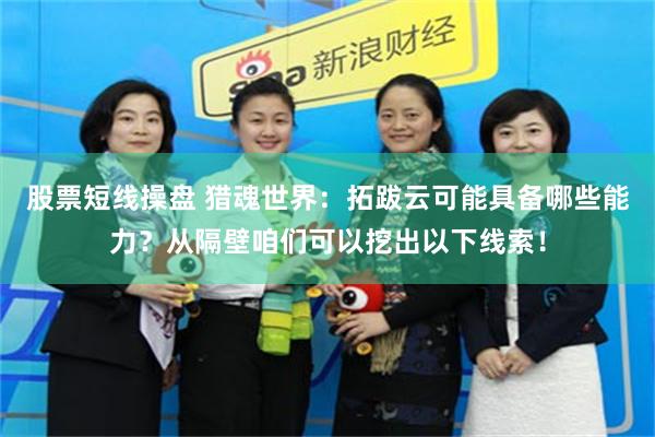 股票短线操盘 猎魂世界：拓跋云可能具备哪些能力？从隔壁咱们可以挖出以下线索！