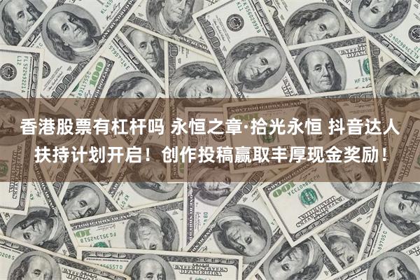 香港股票有杠杆吗 永恒之章·拾光永恒 抖音达人扶持计划开启！创作投稿赢取丰厚现金奖励！