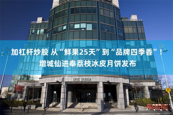 加杠杆炒股 从“鲜果25天”到“品牌四季香”！ 增城仙进奉荔枝冰皮月饼发布