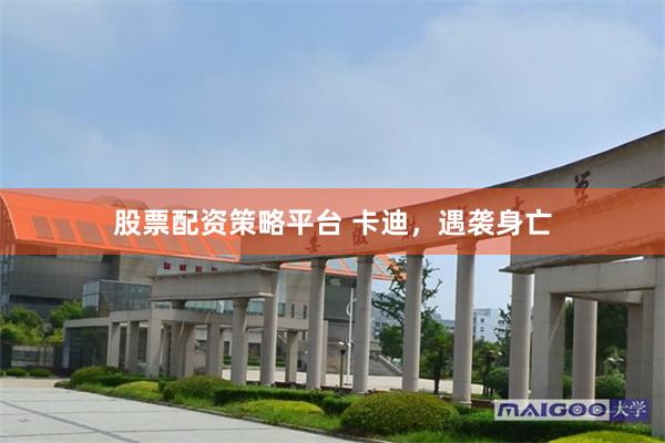股票配资策略平台 卡迪，遇袭身亡