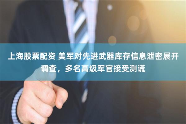 上海股票配资 美军对先进武器库存信息泄密展开调查，多名高级军官接受测谎